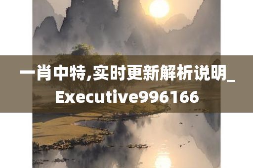 一肖中特,实时更新解析说明_Executive996166