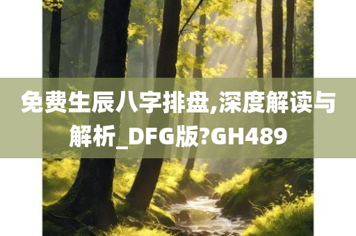 免费生辰八字排盘,深度解读与解析_DFG版?GH489