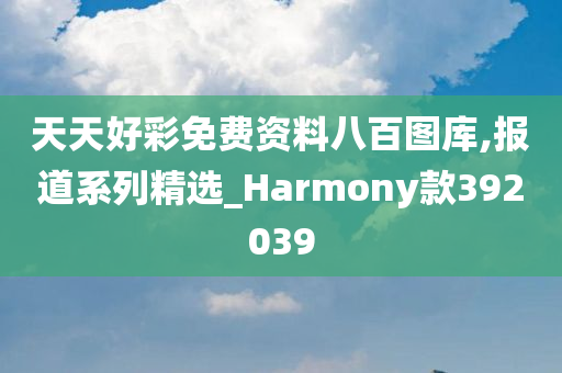 天天好彩免费资料八百图库,报道系列精选_Harmony款392039