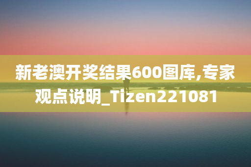 新老澳开奖结果600图库,专家观点说明_Tizen221081