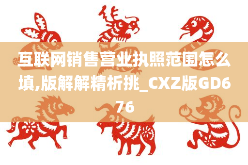 互联网销售营业执照范围怎么填,版解解精析挑_CXZ版GD676