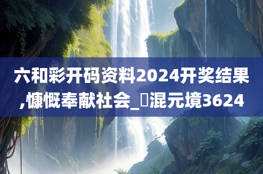 六和彩开码资料2024开奖结果,慷慨奉献社会_‌混元境3624