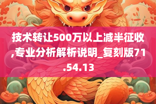 技术转让500万以上减半征收,专业分析解析说明_复刻版71.54.13