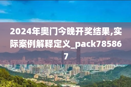 2024年奥门今晚开奖结果,实际案例解释定义_pack785867