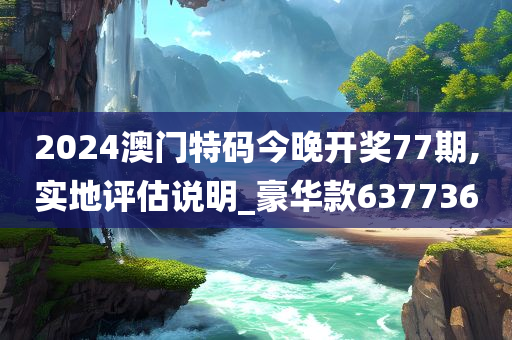 2024澳门特码今晚开奖77期,实地评估说明_豪华款637736