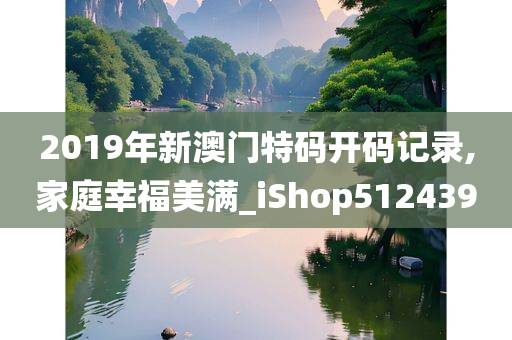 2019年新澳门特码开码记录,家庭幸福美满_iShop512439