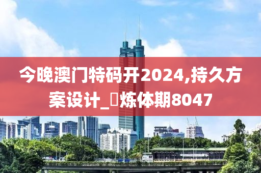 今晚澳门特码开2024,持久方案设计_‌炼体期8047