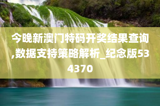 今晚新澳门特码开奖结果查询,数据支持策略解析_纪念版534370