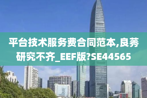 平台技术服务费合同范本,良莠研究不齐_EEF版?SE44565