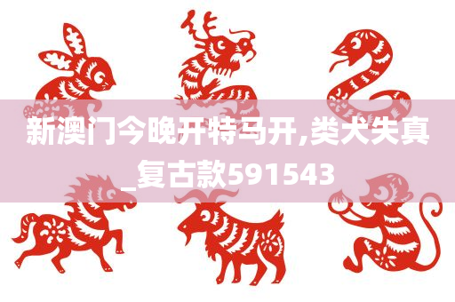 新澳门今晚开特马开,类犬失真_复古款591543