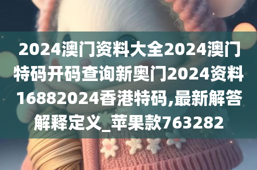 2024澳门资料大全2024澳门特码开码查询新奥门2024资料16882024香港特码,最新解答解释定义_苹果款763282