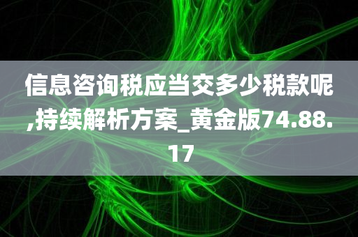 信息咨询税应当交多少税款呢,持续解析方案_黄金版74.88.17