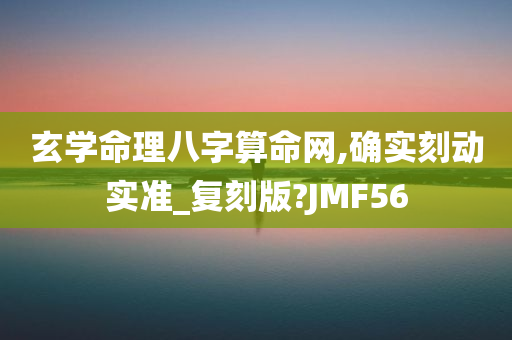 玄学命理八字算命网,确实刻动实准_复刻版?JMF56