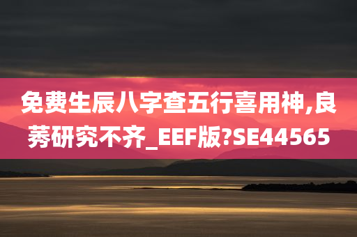 免费生辰八字查五行喜用神,良莠研究不齐_EEF版?SE44565