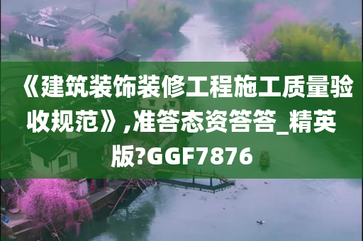 《建筑装饰装修工程施工质量验收规范》,准答态资答答_精英版?GGF7876