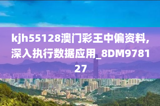 kjh55128澳门彩王中偏资料,深入执行数据应用_8DM978127