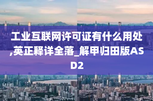 工业互联网许可证有什么用处,英正释详全落_解甲归田版ASD2