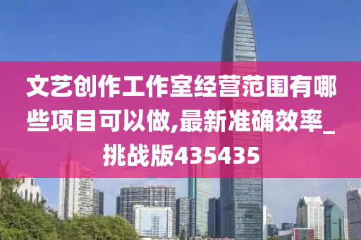 文艺创作工作室经营范围有哪些项目可以做,最新准确效率_挑战版435435