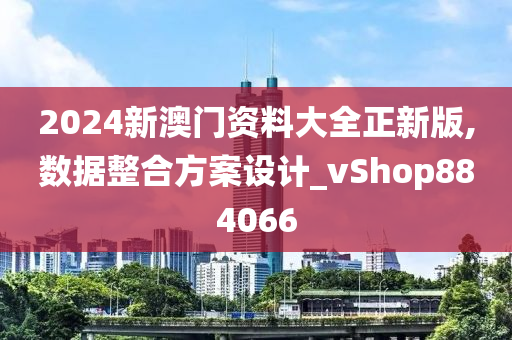 2024新澳门资料大全正新版,数据整合方案设计_vShop884066