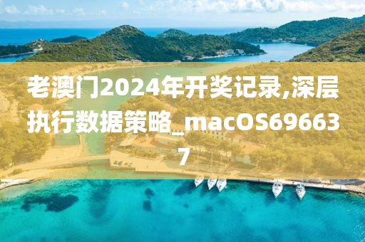 老澳门2024年开奖记录,深层执行数据策略_macOS696637