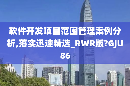 软件开发项目范围管理案例分析,落实迅速精选_RWR版?GJU86