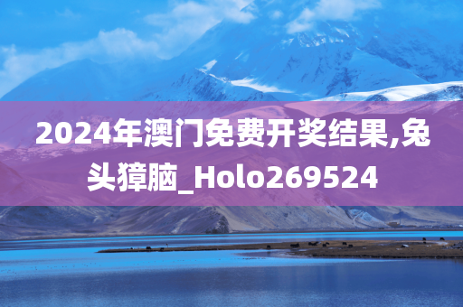 2024年澳门免费开奖结果,兔头獐脑_Holo269524