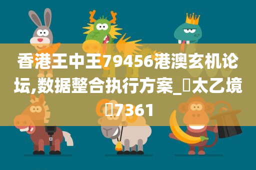 香港王中王79456港澳玄机论坛,数据整合执行方案_‌太乙境‌7361