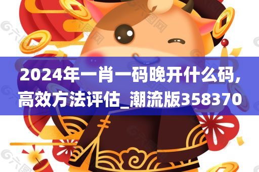 2024年一肖一码晚开什么码,高效方法评估_潮流版358370