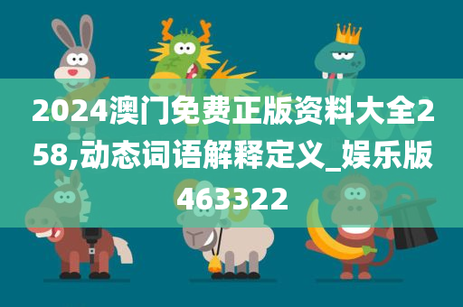 2024澳门免费正版资料大全258,动态词语解释定义_娱乐版463322