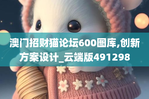 澳门招财猫论坛600图库,创新方案设计_云端版491298