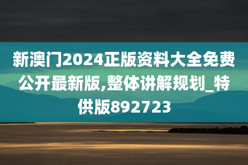 新澳门2024正版资料大全免费公开最新版,整体讲解规划_特供版892723