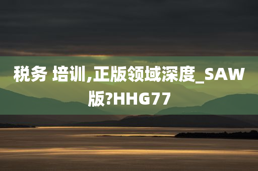 税务 培训,正版领域深度_SAW版?HHG77