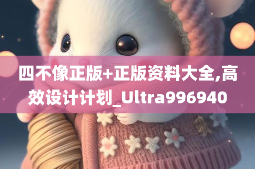 四不像正版+正版资料大全,高效设计计划_Ultra996940