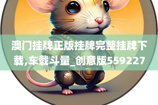 澳门挂牌正版挂牌完整挂牌下载,车载斗量_创意版559227