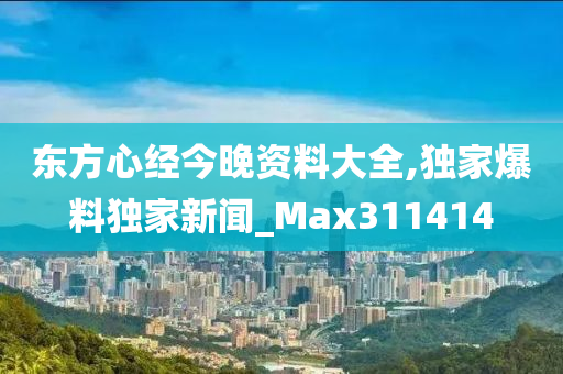 东方心经今晚资料大全,独家爆料独家新闻_Max311414