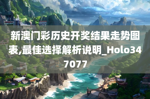 新澳门彩历史开奖结果走势图表,最佳选择解析说明_Holo347077