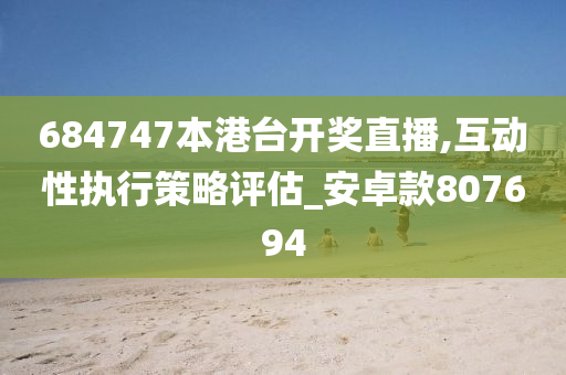 684747本港台开奖直播,互动性执行策略评估_安卓款807694