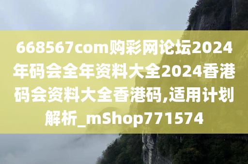 668567com购彩网论坛2024年码会全年资料大全2024香港码会资料大全香港码,适用计划解析_mShop771574