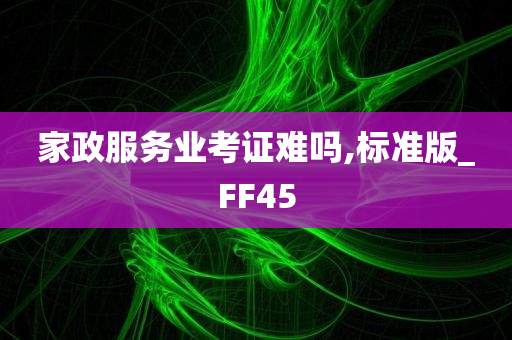 家政服务业考证难吗,标准版_FF45