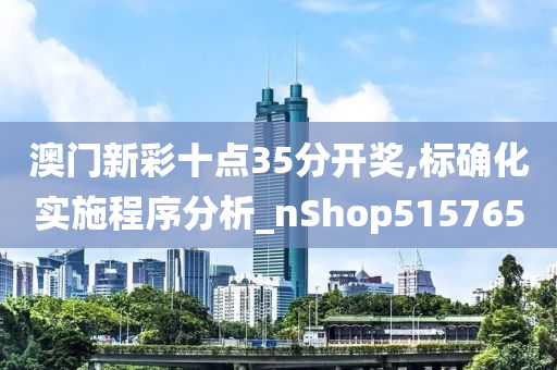 澳门新彩十点35分开奖,标确化实施程序分析_nShop515765