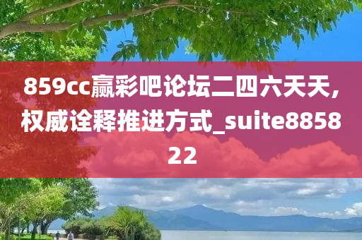 859cc赢彩吧论坛二四六天天,权威诠释推进方式_suite885822