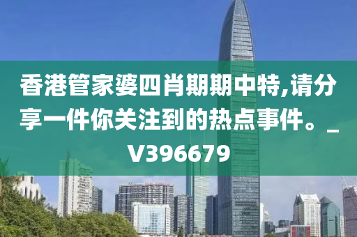 香港管家婆四肖期期中特,请分享一件你关注到的热点事件。_V396679