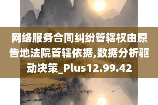 网络服务合同纠纷管辖权由原告地法院管辖依据,数据分析驱动决策_Plus12.99.42