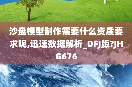 沙盘模型制作需要什么资质要求呢,迅速数据解析_DFJ版?JHG676