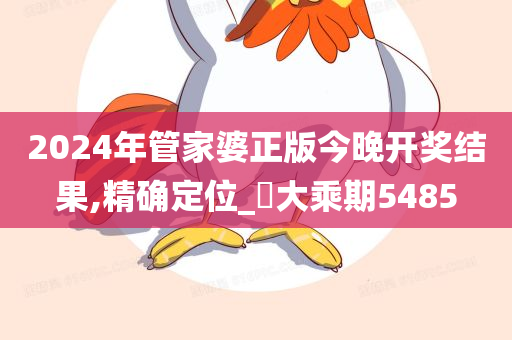 2024年管家婆正版今晚开奖结果,精确定位_‌大乘期5485