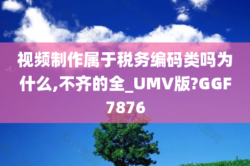 视频制作属于税务编码类吗为什么,不齐的全_UMV版?GGF7876