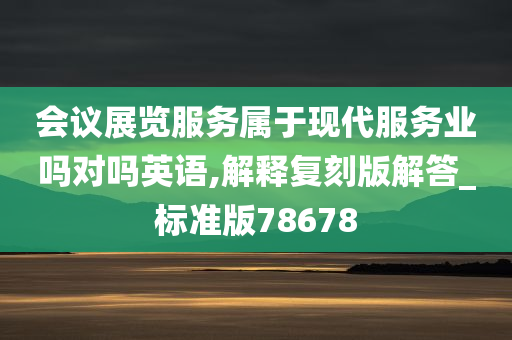 会议展览服务属于现代服务业吗对吗英语,解释复刻版解答_标准版78678