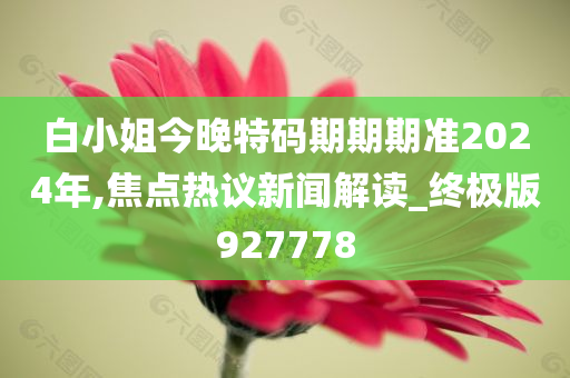 白小姐今晚特码期期期准2024年,焦点热议新闻解读_终极版927778