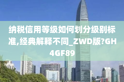 纳税信用等级如何划分级别标准,经典解释不同_ZWD版?GH4GF89