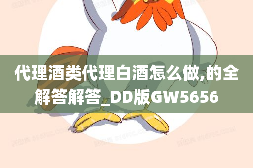 代理酒类代理白酒怎么做,的全解答解答_DD版GW5656